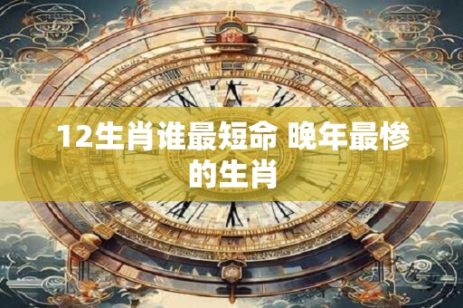 详细阅读:12生肖谁最短命 晚年最惨的生肖 12生肖谁最短命 晚年最惨的生肖