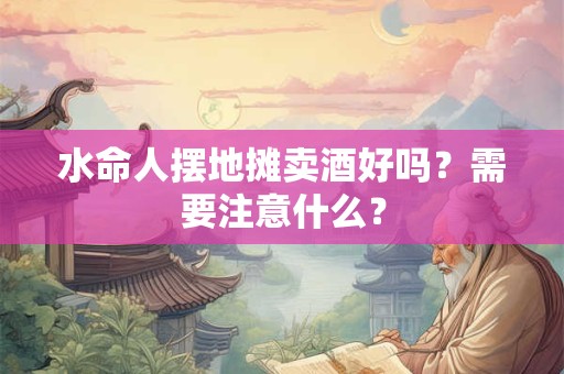 水命人摆地摊卖酒好吗？需要注意什么？
