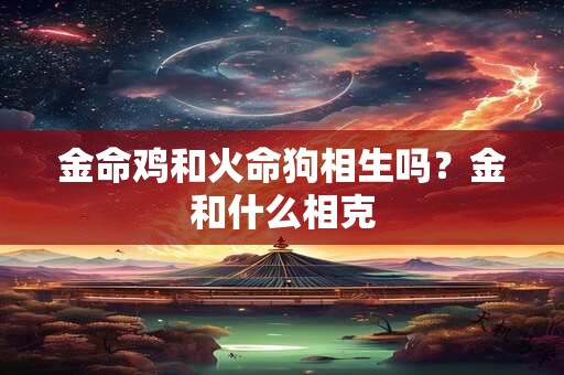 金命鸡和火命狗相生吗?金和什么相克 金命鸡和火命狗相生吗?金和什么相克