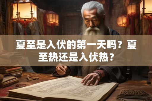 夏至是入伏的第一天吗？夏至热还是入伏热？