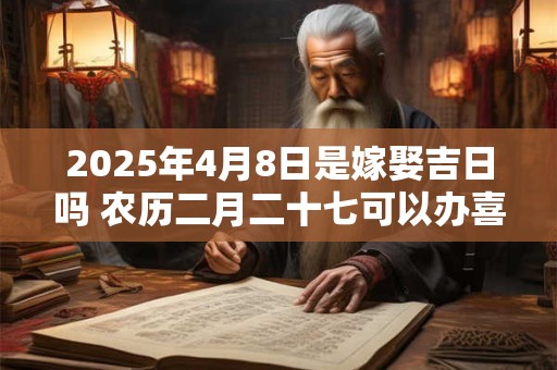 2025年4月8日是嫁娶吉日吗 农历二月二十七可以办喜酒吗