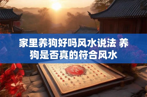家里养狗好吗风水说法 养狗是否真的符合风水