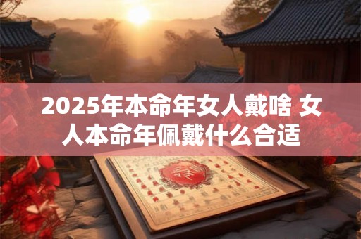 2025年本命年女人戴啥 女人本命年佩戴什么合适