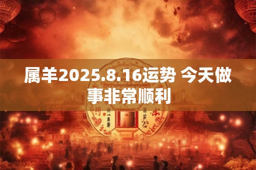 属羊2025.8.16运势 今天做事非常顺利