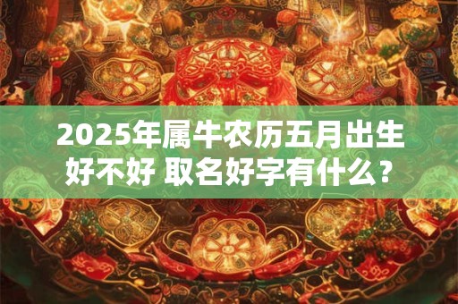2025年属牛农历五月出生好不好 取名好字有什么？