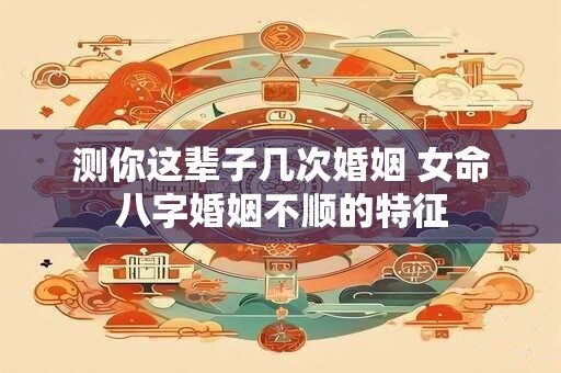 测你这辈子几次婚姻 女命八字婚姻不顺的特征