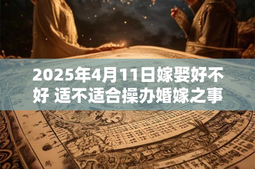 2025年4月11日嫁娶好不好 适不适合操办婚嫁之事