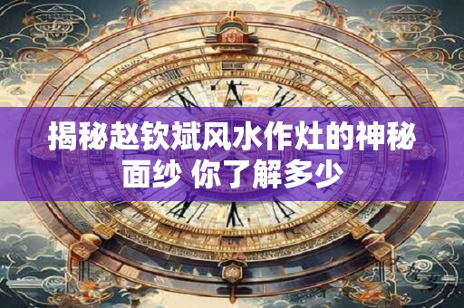 揭秘赵钦斌风水作灶的神秘面纱 你了解多少