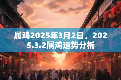 属鸡2025年3月2日，2025.3.2属鸡运势分析