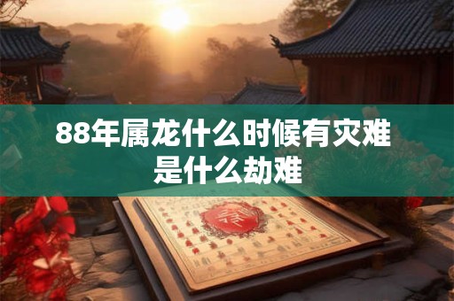 88年属龙什么时候有灾难 是什么劫难