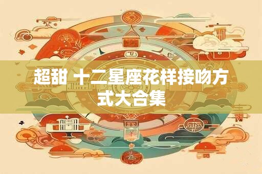超甜 十二星座花样接吻方式大合集