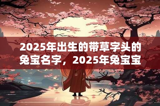 2025年出生的带草字头的兔宝名字，2025年兔宝宝取名禁忌