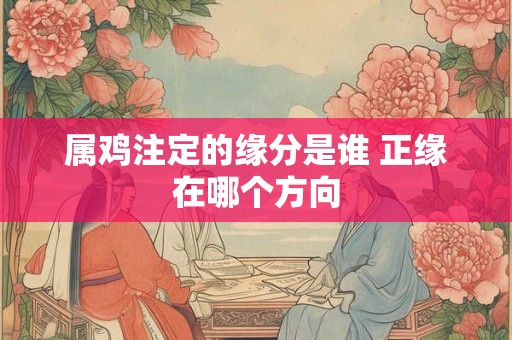 属鸡注定的缘分是谁 正缘在哪个方向