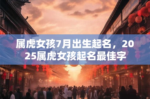 属虎女孩7月出生起名，2025属虎女孩起名最佳字