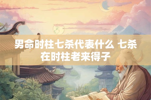 男命时柱七杀代表什么 七杀在时柱老来得子