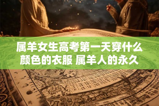 属羊女生高考第一天穿什么颜色的衣服 属羊人的永久幸运颜色