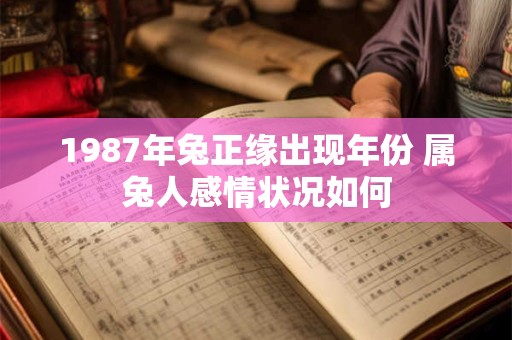 1987年兔正缘出现年份 属兔人感情状况如何 1987年兔正缘出现年份 属兔人感情状况如何