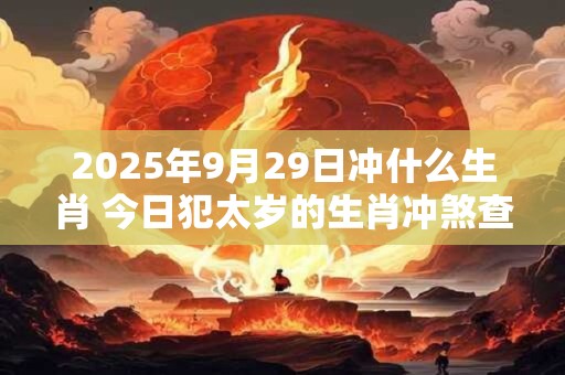 2025年9月29日冲什么生肖 今日犯太岁的生肖冲煞查询：