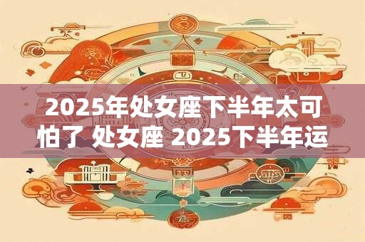 2025年处女座下半年太可怕了 处女座 2025下半年运势如何