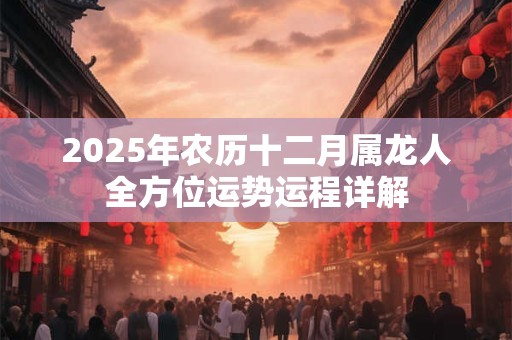 2025年农历十二月属龙人全方位运势运程详解 2025年农历十二月属龙人全方位运势运程详解