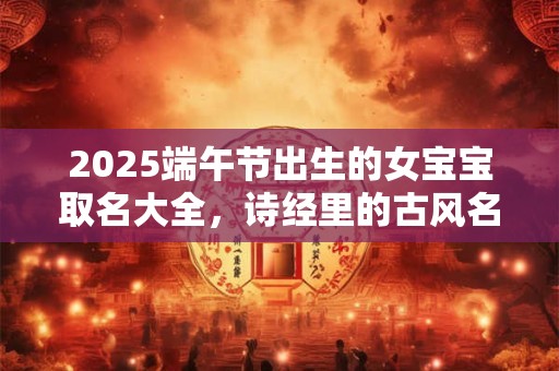 2025端午节出生的女宝宝取名大全，诗经里的古风名字