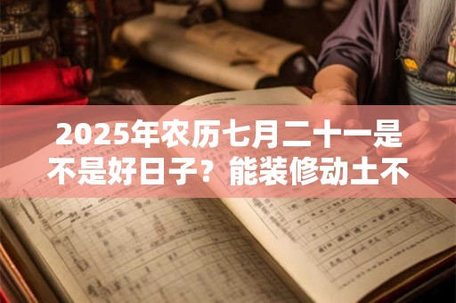 2025年农历七月二十一是不是好日子？能装修动土不