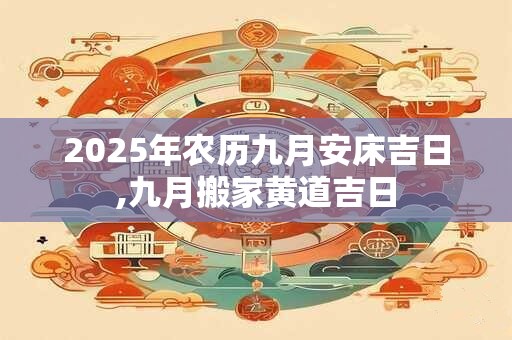 2025年农历九月安床吉日,九月搬家黄道吉日
