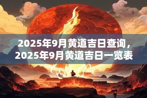 2025年9月黄道吉日查询，2025年9月黄道吉日一览表