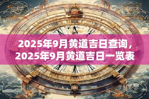 2025年9月黄道吉日查询，2025年9月黄道吉日一览表