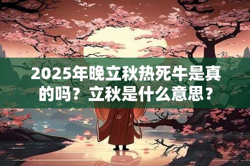 2025年晚立秋热死牛是真的吗？立秋是什么意思？