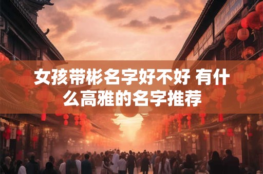 女孩带彬名字好不好 有什么高雅的名字推荐