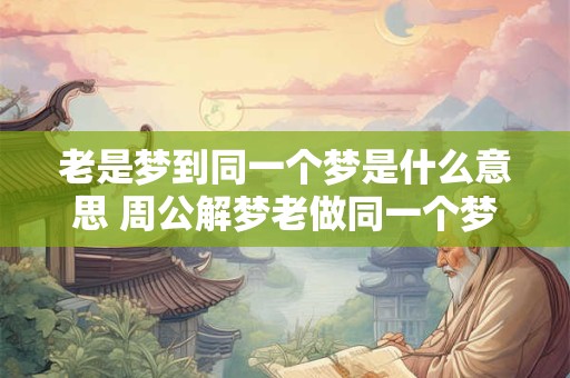 老是梦到同一个梦是什么意思 周公解梦老做同一个梦预示着什么