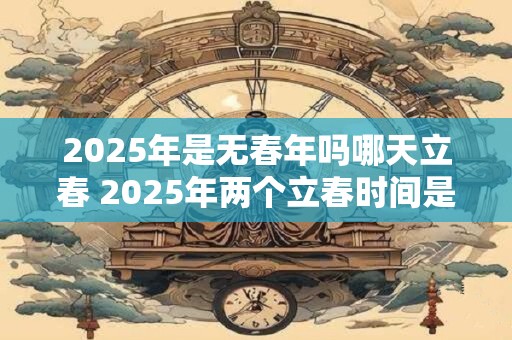 2025年是无春年吗哪天立春 2025年两个立春时间是真是假