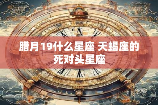 腊月19什么星座 天蝎座的死对头星座 腊月19什么星座 天蝎座的死对头星座