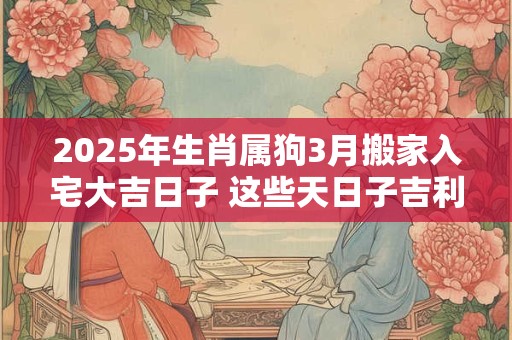 2025年生肖属狗3月搬家入宅大吉日子 这些天日子吉利