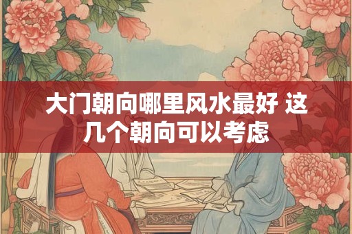 大门朝向哪里风水最好 这几个朝向可以考虑