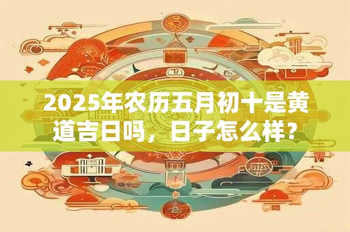 2026年农历五月初十是黄道吉日吗,日子怎么样? 2026年农历五月初十是黄道吉日吗,日子怎么样?