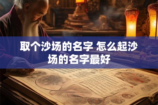 取个沙场的名字 怎么起沙场的名字最好