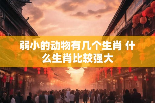 弱小的动物有几个生肖 什么生肖比较强大