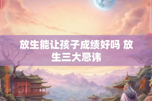 放生能让孩子成绩好吗 放生三大忌讳