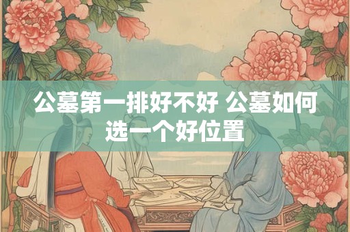 公墓第一排好不好 公墓如何选一个好位置