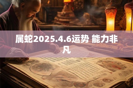 属蛇2025.4.6运势 能力非凡