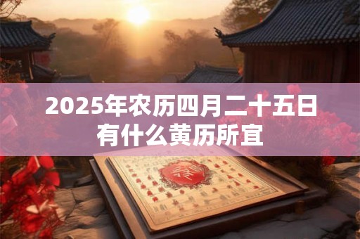 2025年农历四月二十五日有什么黄历所宜