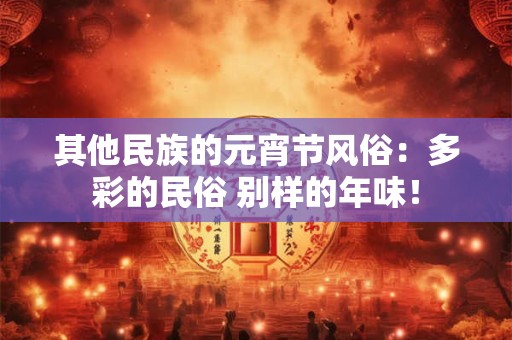 其他民族的元宵节风俗：多彩的民俗 别样的年味！