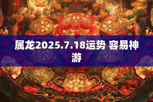 属龙2025.7.18运势 容易神游