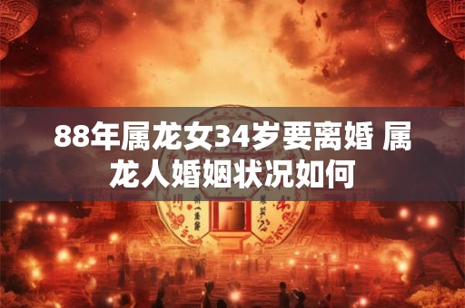 详细阅读:88年属龙女34岁要离婚 属龙人婚姻状况如何 88年属龙女34岁要离婚 属龙人婚姻状况如何