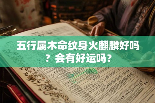 五行属木命纹身火麒麟好吗？会有好运吗？