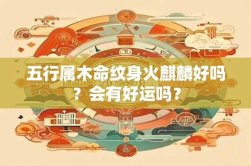 五行属木命纹身火麒麟好吗？会有好运吗？