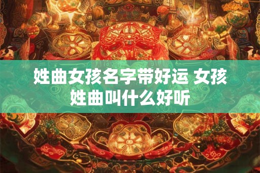 姓曲女孩名字带好运 女孩姓曲叫什么好听