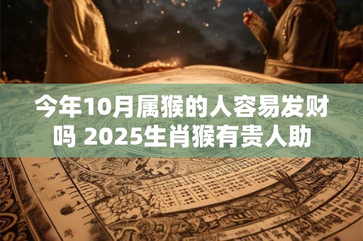今年10月属猴的人容易发财吗 2025生肖猴有贵人助